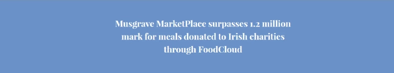 Musgrave MarketPlace surpasses 1.2 million mark for meals donated to Irish charities through FoodCloud