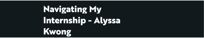 Navigating My Internship - Alyssa Kwong